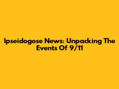 Ipseidogose News: Unpacking The Events Of 9/11