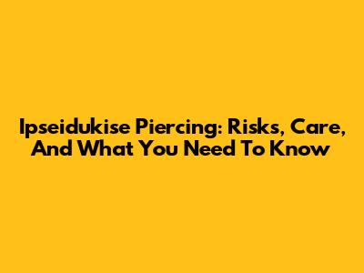 Ipseidukise Piercing: Risks, Care, And What You Need To Know