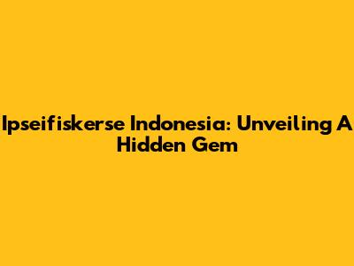 Ipseifiskerse Indonesia: Unveiling A Hidden Gem