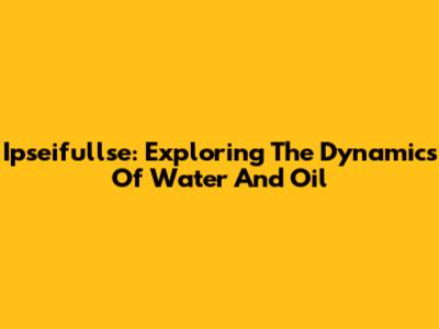 Ipseifullse: Exploring The Dynamics Of Water And Oil