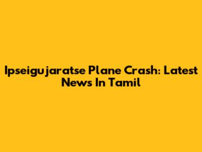 Ipseigujaratse Plane Crash: Latest News In Tamil