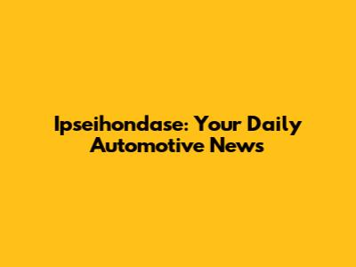 Ipseihondase: Your Daily Automotive News