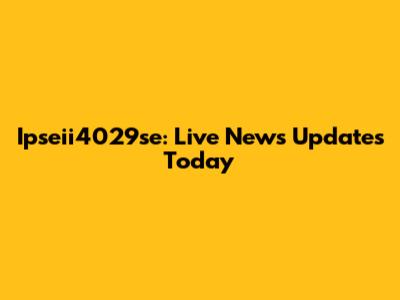 Ipseii4029se: Live News Updates Today