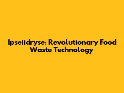Ipseiidryse: Revolutionary Food Waste Technology