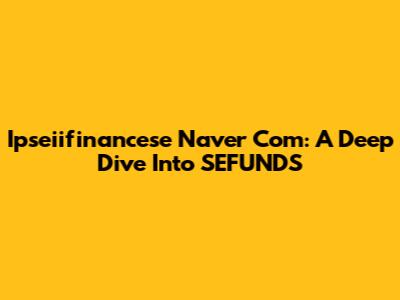 Ipseiifinancese Naver Com: A Deep Dive Into SEFUNDS
