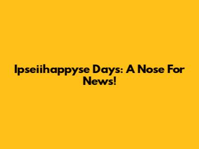 Ipseiihappyse Days: A Nose For News!