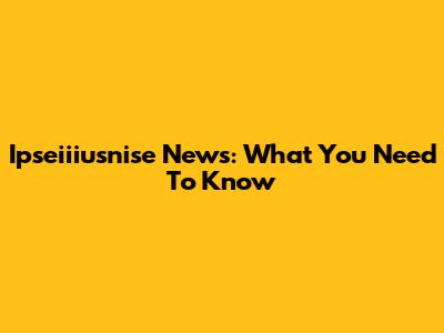 Ipseiiiusnise News: What You Need To Know