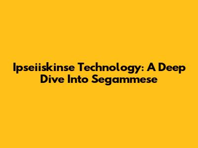 Ipseiiskinse Technology: A Deep Dive Into Segammese