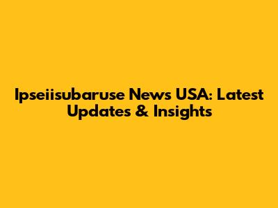 Ipseiisubaruse News USA: Latest Updates & Insights