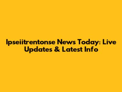 Ipseiitrentonse News Today: Live Updates & Latest Info