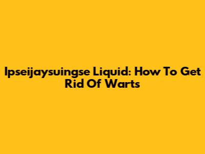 Ipseijaysuingse Liquid: How To Get Rid Of Warts