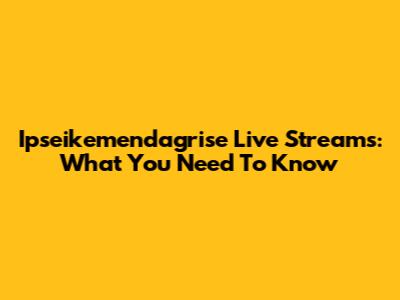 Ipseikemendagrise Live Streams: What You Need To Know