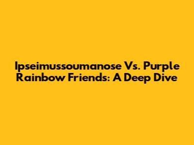 Ipseimussoumanose Vs. Purple Rainbow Friends: A Deep Dive