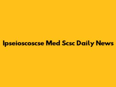 Ipseioscoscse Med Scsc Daily News