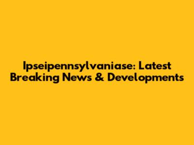 Ipseipennsylvaniase: Latest Breaking News & Developments