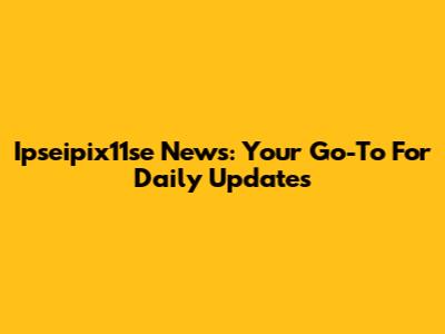Ipseipix11se News: Your Go-To For Daily Updates