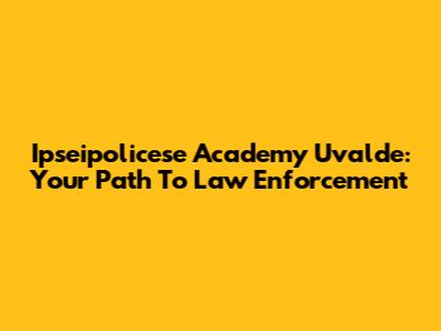 Ipseipolicese Academy Uvalde: Your Path To Law Enforcement
