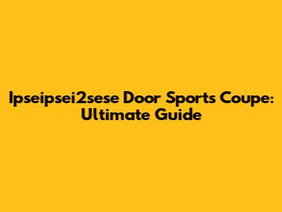 Ipseipsei2sese Door Sports Coupe: Ultimate Guide