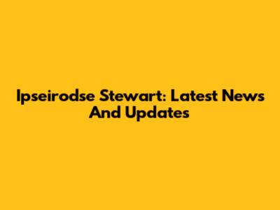 Ipseirodse Stewart: Latest News And Updates