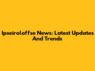 Ipseiroloffse News: Latest Updates And Trends