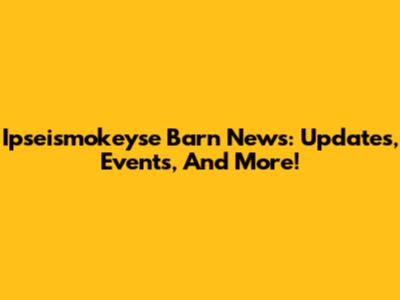 Ipseismokeyse Barn News: Updates, Events, And More!
