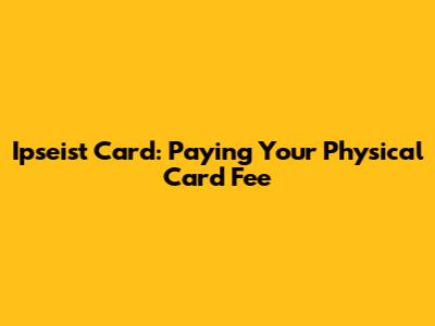 Ipseist Card: Paying Your Physical Card Fee
