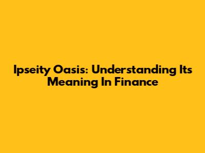 Ipseity Oasis: Understanding Its Meaning In Finance