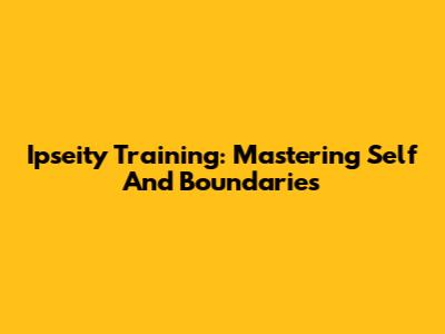 Ipseity Training: Mastering Self And Boundaries