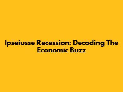 Ipseiusse Recession: Decoding The Economic Buzz