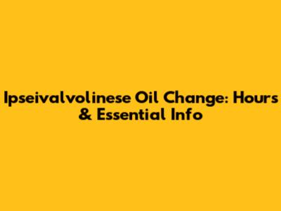 Ipseivalvolinese Oil Change: Hours & Essential Info