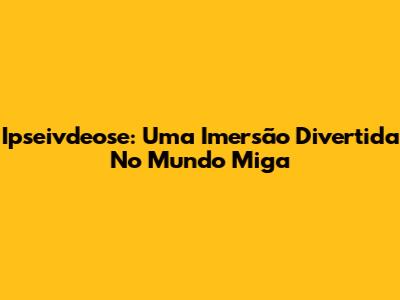 Ipseivdeose: Uma Imersão Divertida No Mundo Miga
