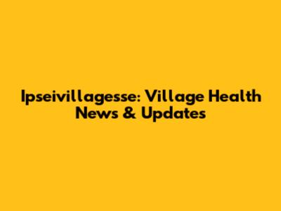 Ipseivillagesse: Village Health News & Updates
