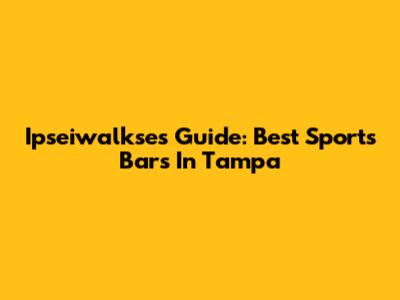 Ipseiwalkse's Guide: Best Sports Bars In Tampa