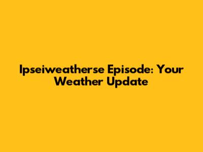 Ipseiweatherse Episode: Your Weather Update
