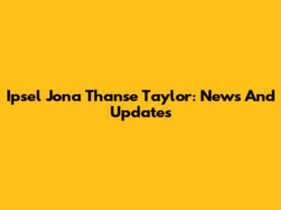 Ipsel Jona Thanse Taylor: News And Updates