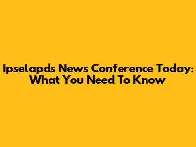 Ipselapds News Conference Today: What You Need To Know