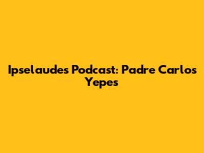 Ipselaudes Podcast: Padre Carlos Yepes