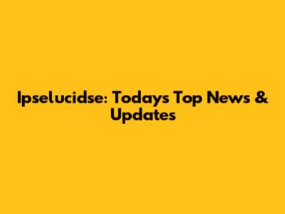 Ipselucidse: Today's Top News & Updates