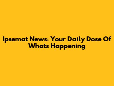 Ipsemat News: Your Daily Dose Of What's Happening