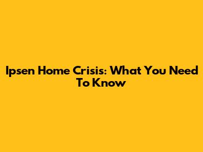 Ipsen Home Crisis: What You Need To Know