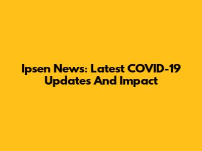 Ipsen News: Latest COVID-19 Updates And Impact