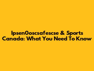 Ipsen0oscsafescse & Sports Canada: What You Need To Know