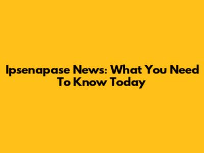 Ipsenapase News: What You Need To Know Today