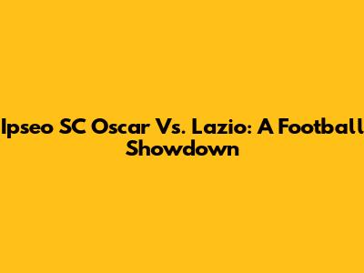 Ipseo SC Oscar Vs. Lazio: A Football Showdown