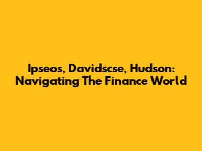 Ipseos, Davidscse, Hudson: Navigating The Finance World