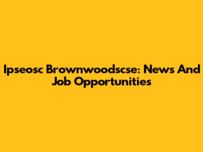 Ipseosc Brownwoodscse: News And Job Opportunities