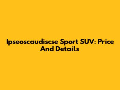 Ipseoscaudiscse Sport SUV: Price And Details
