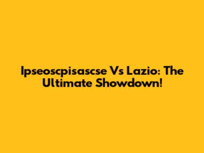 Ipseoscpisascse Vs Lazio: The Ultimate Showdown!