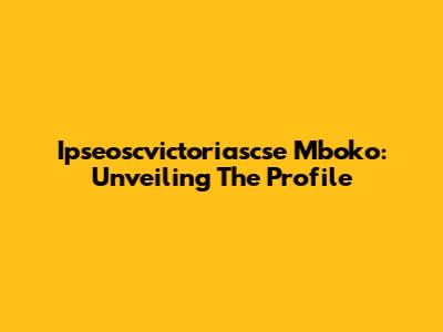 Ipseoscvictoriascse Mboko: Unveiling The Profile