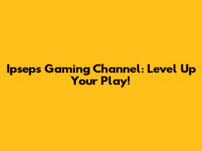 Ipseps Gaming Channel: Level Up Your Play!